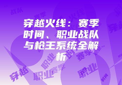穿越火线：赛季时间、职业战队与枪王系统全解析
