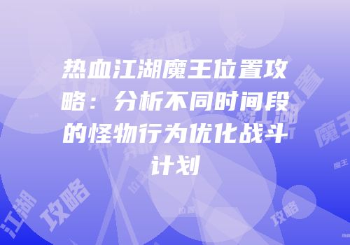 热血江湖魔王位置攻略：分析不同时间段的怪物行为优化战斗计划