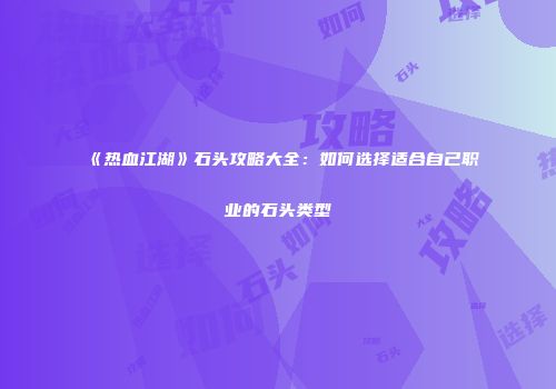 《热血江湖》石头攻略大全：如何选择适合自己职业的石头类型