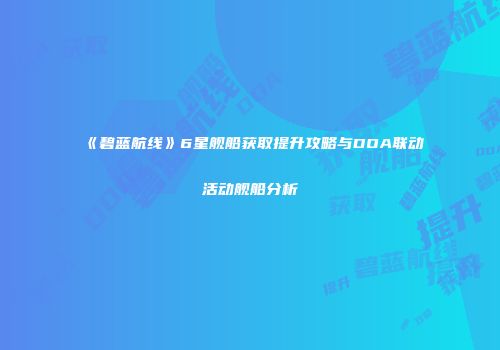 《碧蓝航线》6星舰船获取提升攻略与DOA联动活动舰船分析