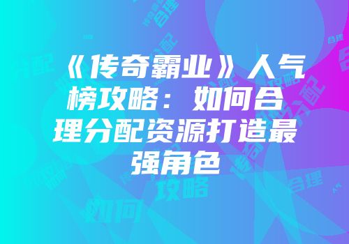 《传奇霸业》人气榜攻略：如何合理分配资源打造最强角色