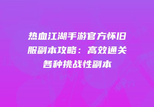 热血江湖手游官方怀旧服副本攻略：高效通关各种挑战性副本
