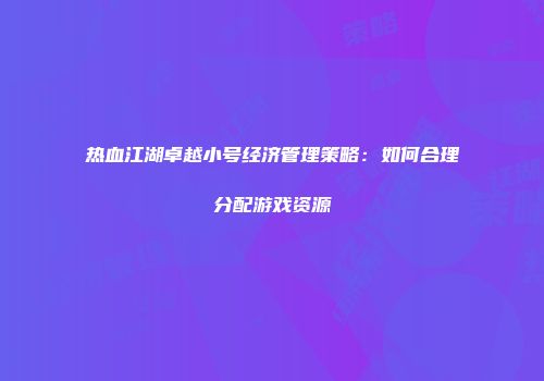 热血江湖卓越小号经济管理策略：如何合理分配游戏资源