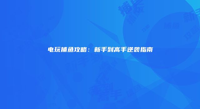 电玩捕鱼攻略：新手到高手逆袭指南