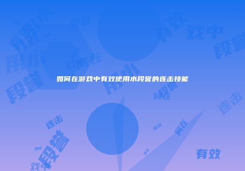 如何在游戏中有效使用水段誉的连击技能