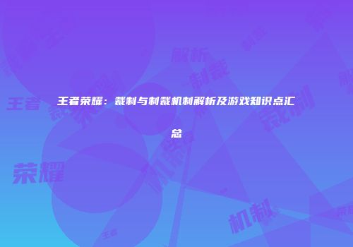 王者荣耀：裁制与制裁机制解析及游戏知识点汇总