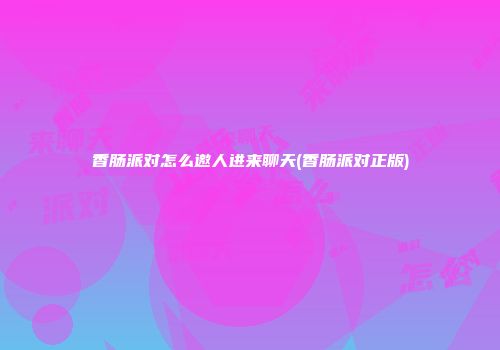 香肠派对怎么邀人进来聊天(香肠派对正版)