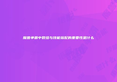 魔兽争霸中数组与技能搭配的重要性是什么