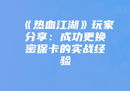 《热血江湖》玩家分享：成功更换密保卡的实战经验