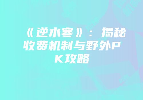 《逆水寒》：揭秘收费机制与野外PK攻略