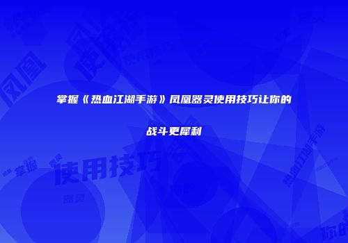 掌握《热血江湖手游》凤凰器灵使用技巧让你的战斗更犀利