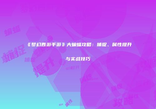 《梦幻西游手游》大蝙蝠攻略：捕捉、属性提升与实战技巧
