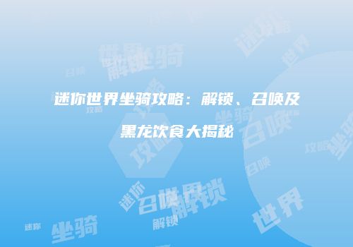 迷你世界坐骑攻略：解锁、召唤及黑龙饮食大揭秘