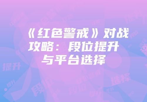 《红色警戒》对战攻略：段位提升与平台选择