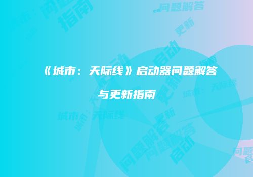 《城市：天际线》启动器问题解答与更新指南