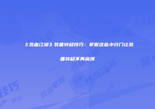 《热血江湖》装备转移技巧：掌握这些小窍门让装备转移不再麻烦