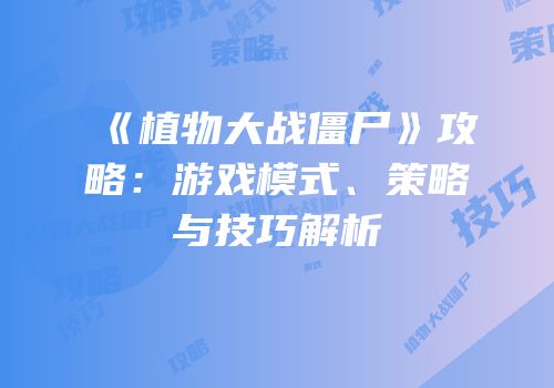 《植物大战僵尸》攻略：游戏模式、策略与技巧解析