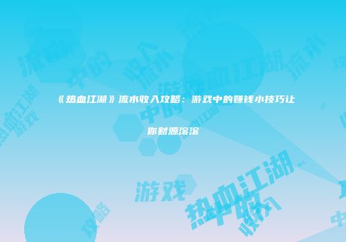 《热血江湖》流水收入攻略：游戏中的赚钱小技巧让你财源滚滚