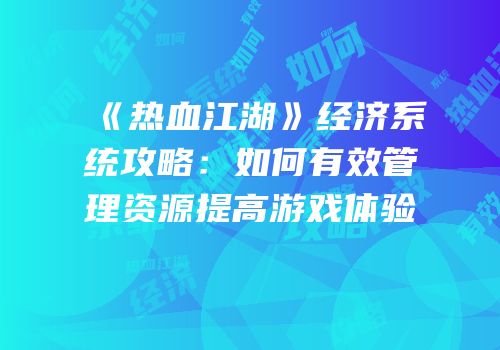《热血江湖》经济系统攻略:如何有效管理资源提高游戏体验