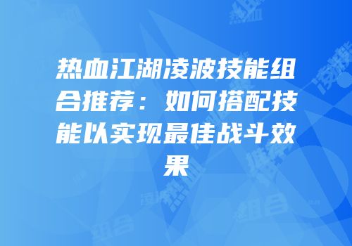 热血江湖凌波技能组合推荐：如何搭配技能以实现最佳战斗效果