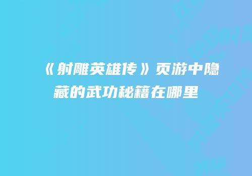 《射雕英雄传》页游中隐藏的武功秘籍在哪里
