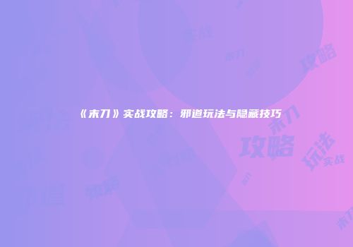 《末刀》实战攻略：邪道玩法与隐藏技巧
