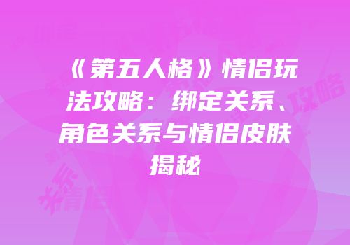 《第五人格》情侣玩法攻略：绑定关系、角色关系与情侣皮肤揭秘