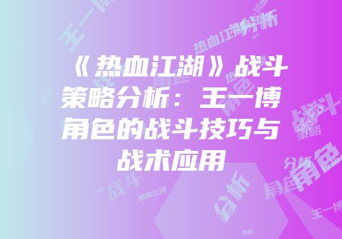 《热血江湖》战斗策略分析：王一博角色的战斗技巧与战术应用