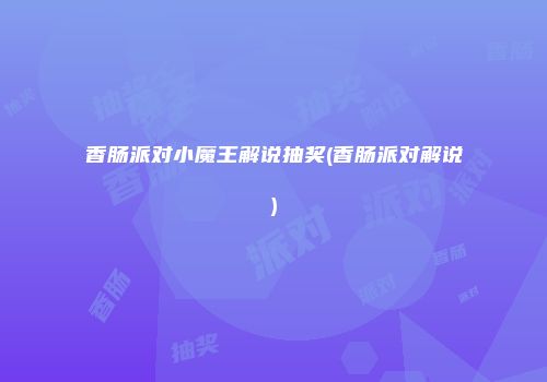香肠派对小魔王解说抽奖(香肠派对解说)