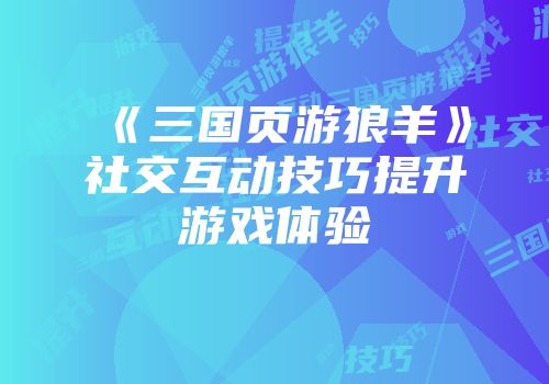 《三国页游狼羊》社交互动技巧提升游戏体验