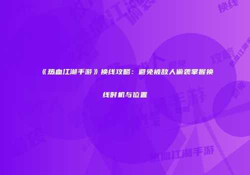 《热血江湖手游》换线攻略：避免被敌人偷袭掌握换线时机与位置