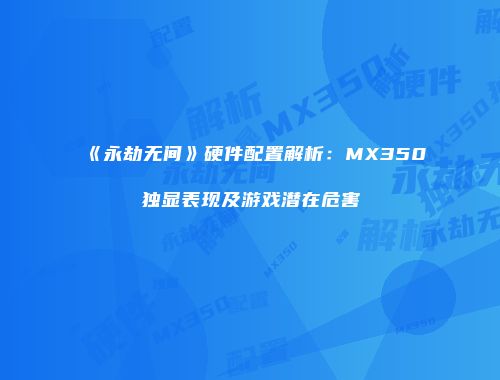 《永劫无间》硬件配置解析：MX350独显表现及游戏潜在危害