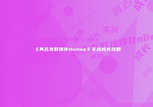 《真古龙群侠传Online》实战成长攻略