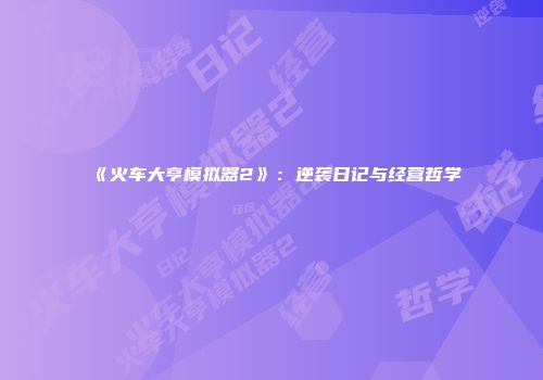 《火车大亨模拟器2》：逆袭日记与经营哲学
