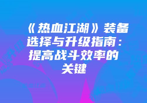 《热血江湖》装备选择与升级指南：提高战斗效率的关键