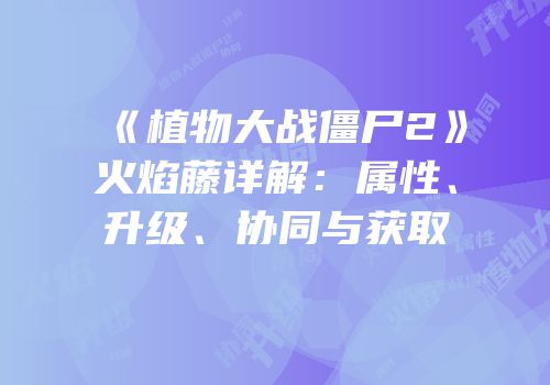 《植物大战僵尸2》火焰藤详解：属性、升级、协同与获取