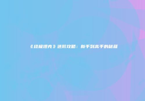 《终极坦克》进阶攻略：新手到高手的秘籍