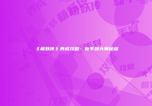 《萌妖传》养成攻略：新手到大师秘籍