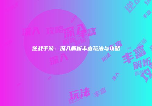 逆战手游：深入解析丰富玩法与攻略