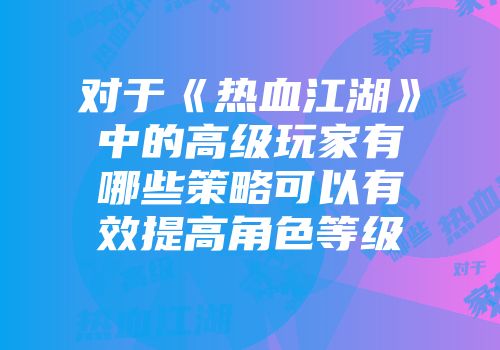对于《热血江湖》中的高级玩家有哪些策略可以有效提高角色等级