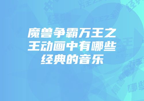 魔兽争霸万王之王动画中有哪些经典的音乐