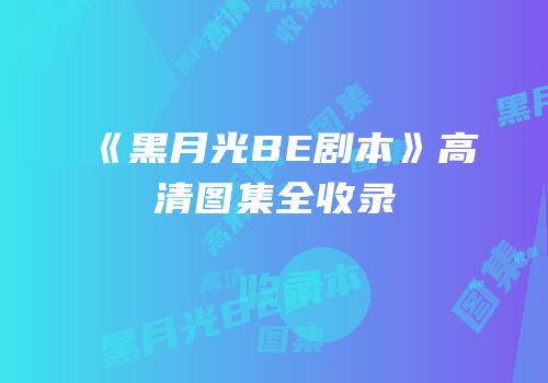 《黑月光BE剧本》高清图集全收录