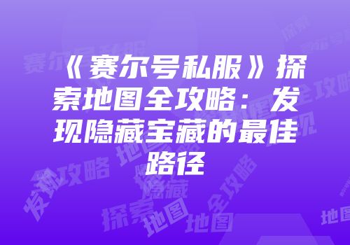 《赛尔号私服》探索地图全攻略:发现隐藏宝藏的最佳路径