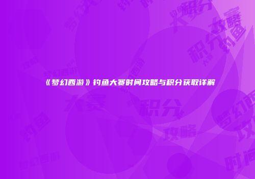 《梦幻西游》钓鱼大赛时间攻略与积分获取详解