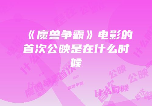 《魔兽争霸》电影的首次公映是在什么时候