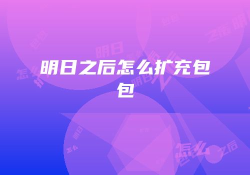 明日之后怎么扩充包包