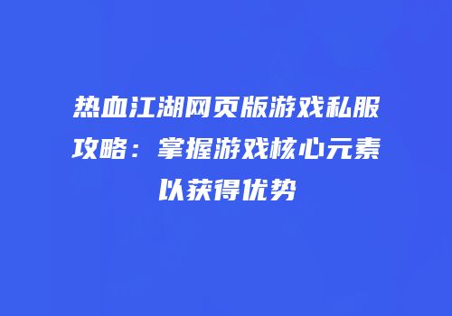 热血江湖网页版游戏私服攻略：掌握游戏核心元素以获得优势