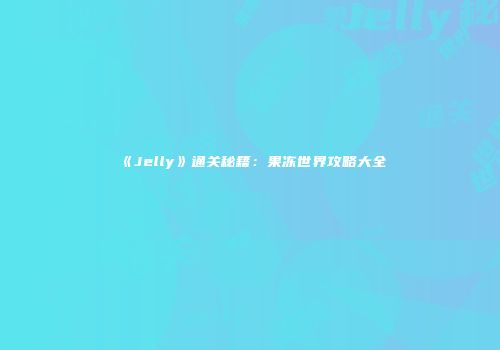 《Jelly》通关秘籍：果冻世界攻略大全