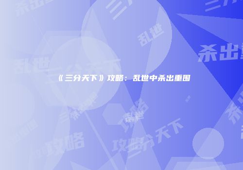 《三分天下》攻略：乱世中杀出重围