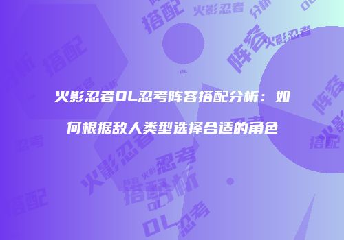 火影忍者OL忍考阵容搭配分析：如何根据敌人类型选择合适的角色
